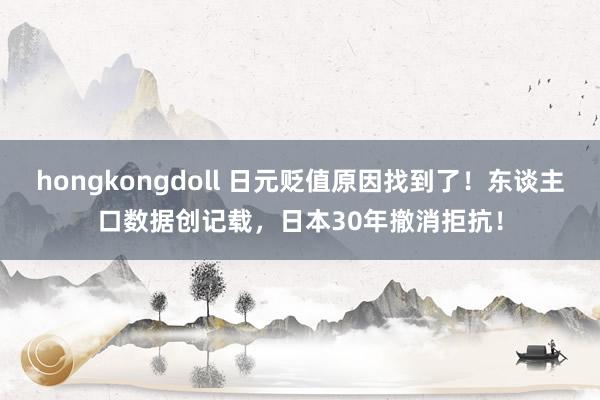 hongkongdoll 日元贬值原因找到了！东谈主口数据创记载，日本30年撤消拒抗！