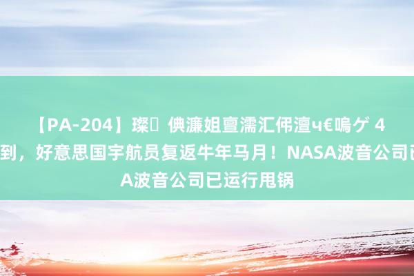 【PA-204】璨倎濂姐亶濡汇伄澶ч€嗚ゲ 45天时候已到，好意思国宇航员复返牛年马月！NASA波音公司已运行甩锅