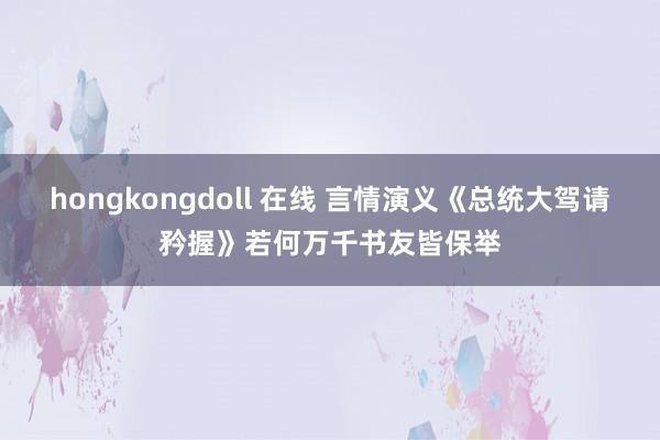 hongkongdoll 在线 言情演义《总统大驾请矜握》若何万千书友皆保举