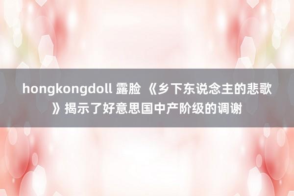 hongkongdoll 露脸 《乡下东说念主的悲歌》揭示了好意思国中产阶级的调谢