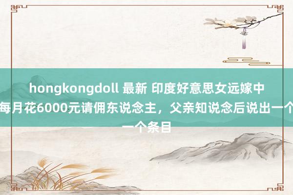 hongkongdoll 最新 印度好意思女远嫁中国，每月花6000元请佣东说念主，父亲知说念后说出一个条目