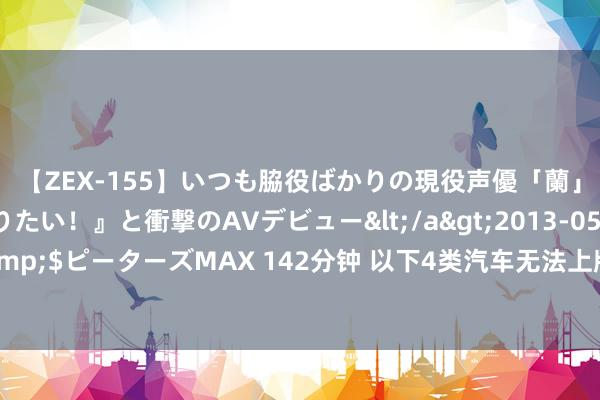 【ZEX-155】いつも脇役ばかりの現役声優「蘭」が『私も主役になりたい！』と衝撃のAVデビュー</a>2013-05-20ピーターズMAX&$ピーターズMAX 142分钟 以下4类汽车无法上牌，再便宜也不可买，买堆废铁有什么用呢？