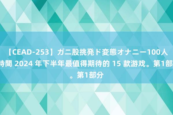 【CEAD-253】ガニ股挑発ド変態オナニー100人8時間 2024 年下半年最值得期待的 15 款游戏。第1部分