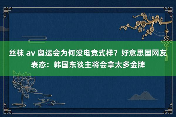 丝袜 av 奥运会为何没电竞式样？好意思国网友表态：韩国东谈主将会拿太多金牌