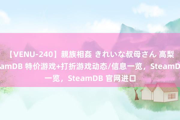 【VENU-240】親族相姦 きれいな叔母さん 高梨あゆみ SteamDB 特价游戏+打折游戏动态/信息一览，SteamDB 官网进口