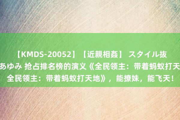 【KMDS-20052】【近親相姦】 スタイル抜群な僕の叔母さん 高梨あゆみ 抢占排名榜的演义《全民领主：带着蚂蚁打天地》，能撩妹，能飞天！