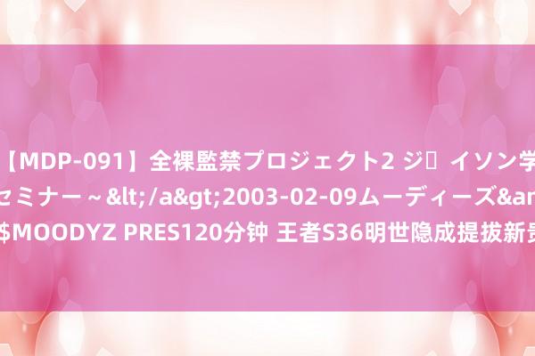 【MDP-091】全裸監禁プロジェクト2 ジｪイソン学園～アブノーマルセミナー～</a>2003-02-09ムーディーズ&$MOODYZ PRES120分钟 王者S36明世隐成提拔新贵，S36赛季团队增益全流露！