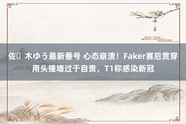 佐々木ゆう最新番号 心态崩溃！Faker赛后贯穿用头撞墙过于自责，T1称感染新冠