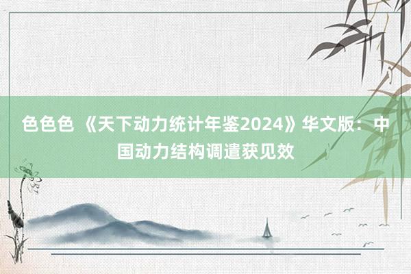 色色色 《天下动力统计年鉴2024》华文版：中国动力结构调遣获见效