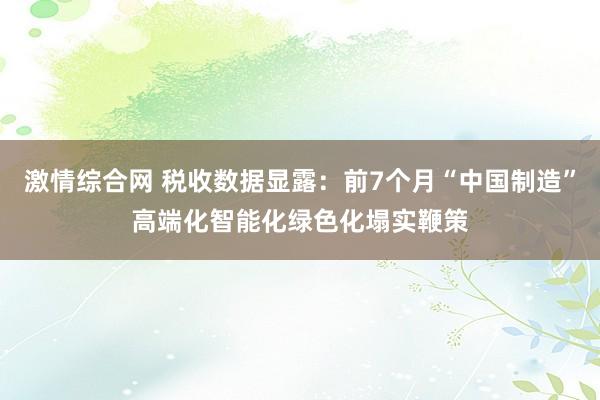 激情综合网 税收数据显露：前7个月“中国制造”高端化智能化绿色化塌实鞭策