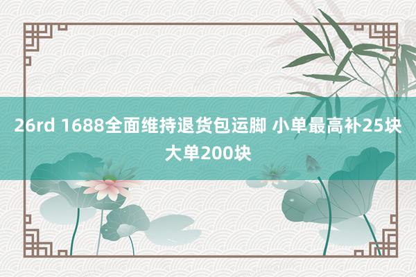 26rd 1688全面维持退货包运脚 小单最高补25块大单200块