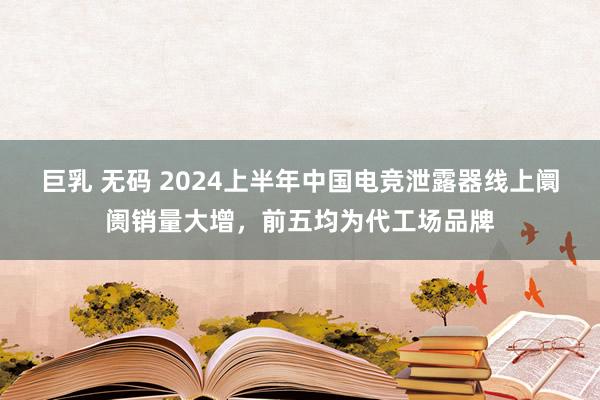 巨乳 无码 2024上半年中国电竞泄露器线上阛阓销量大增，前五均为代工场品牌