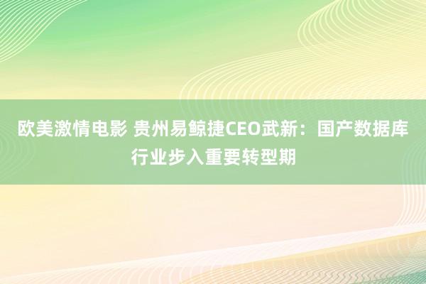 欧美激情电影 贵州易鲸捷CEO武新：国产数据库行业步入重要转型期