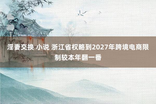 淫妻交换 小说 浙江省权略到2027年跨境电商限制较本年翻一番