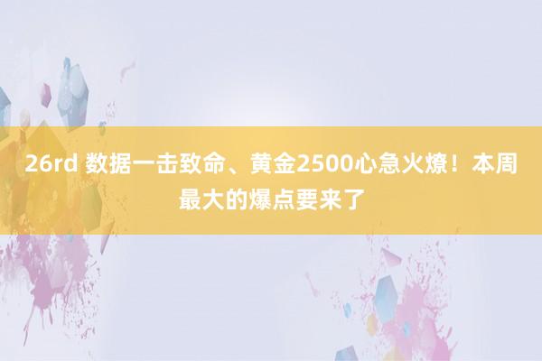 26rd 数据一击致命、黄金2500心急火燎！本周最大的爆点要来了