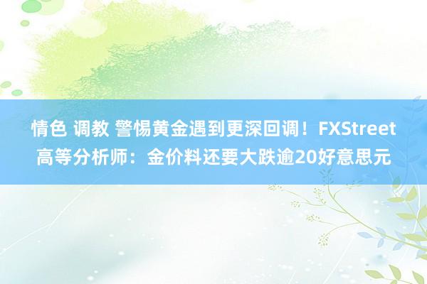 情色 调教 警惕黄金遇到更深回调！FXStreet高等分析师：金价料还要大跌逾20好意思元