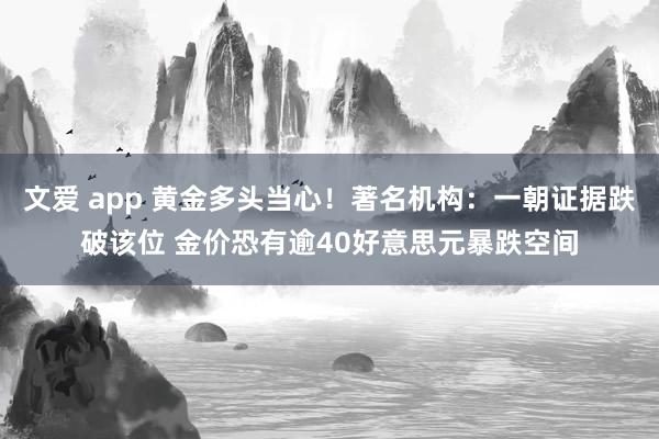 文爱 app 黄金多头当心！著名机构：一朝证据跌破该位 金价恐有逾40好意思元暴跌空间