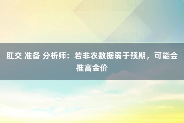 肛交 准备 分析师：若非农数据弱于预期，可能会推高金价