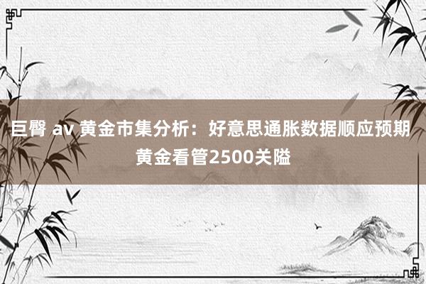 巨臀 av 黄金市集分析：好意思通胀数据顺应预期 黄金看管2500关隘