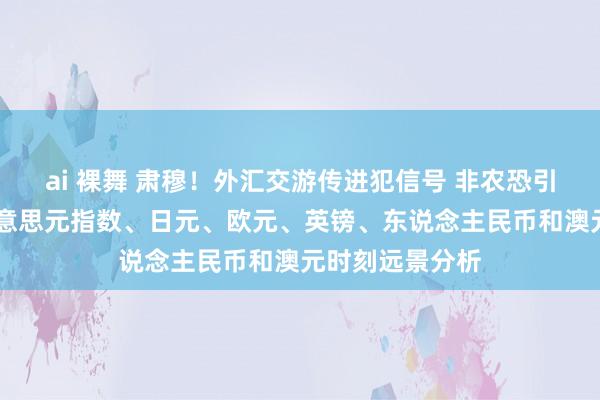 ai 裸舞 肃穆！外汇交游传进犯信号 非农恐引爆本周行情 好意思元指数、日元、欧元、英镑、东说念主民币和澳元时刻远景分析