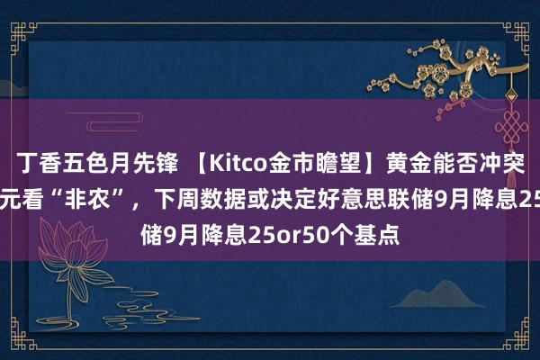 丁香五色月先锋 【Kitco金市瞻望】黄金能否冲突3000好意思元看“非农”，下周数据或决定好意思联储9月降息25or50个基点