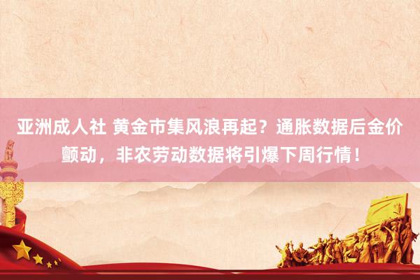 亚洲成人社 黄金市集风浪再起？通胀数据后金价颤动，非农劳动数据将引爆下周行情！