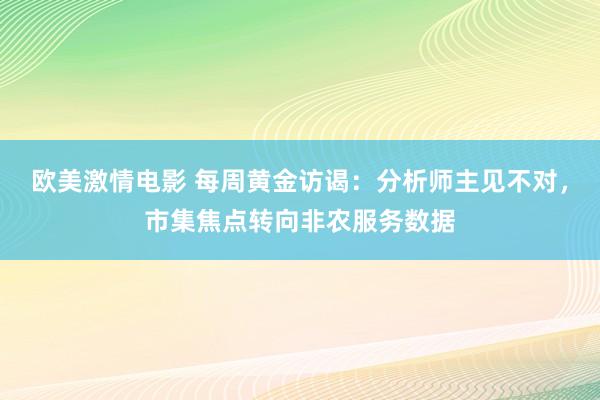 欧美激情电影 每周黄金访谒：分析师主见不对，市集焦点转向非农服务数据