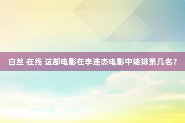 白丝 在线 这部电影在李连杰电影中能排第几名？