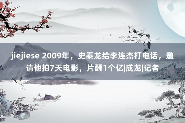 jiejiese 2009年，史泰龙给李连杰打电话，邀请他拍7天电影，片酬1个亿|成龙|记者