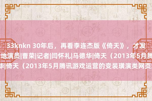 33knkn 30年后，再看李连杰版《倚天》，才发现电影中荫藏了10位内地演员|曹荣|记者|闫怀礼|马德华|倚天（2013年5月腾讯游戏运营的变装璜演类网页游戏）