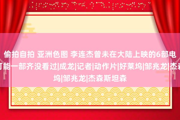 偷拍自拍 亚洲色图 李连杰曾未在大陆上映的6部电影，你可能一部齐没看过|成龙|记者|动作片|好莱坞|邹兆龙|杰森斯坦森