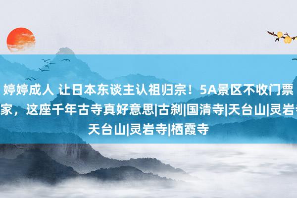 婷婷成人 让日本东谈主认祖归宗！5A景区不收门票、拒却发家，这座千年古寺真好意思|古刹|国清寺|天台山|灵岩寺|栖霞寺