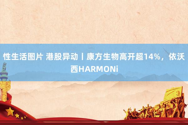 性生活图片 港股异动丨康方生物高开超14%，依沃西HARMONi