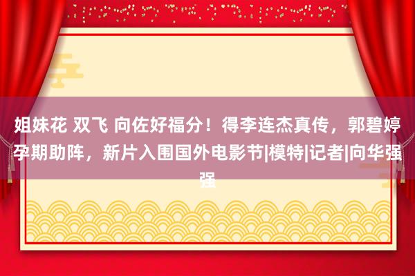 姐妹花 双飞 向佐好福分！得李连杰真传，郭碧婷孕期助阵，新片入围国外电影节|模特|记者|向华强