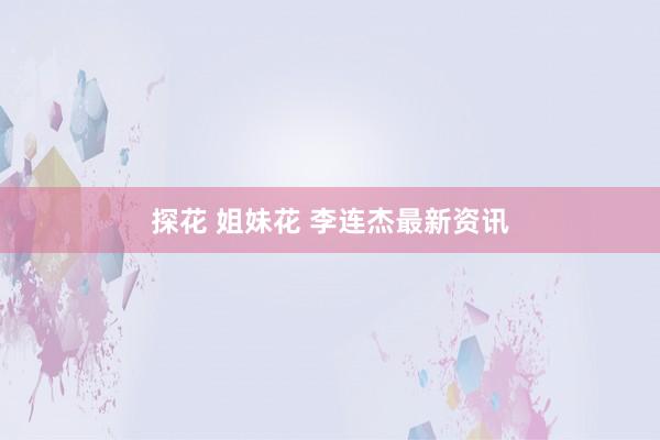 探花 姐妹花 李连杰最新资讯