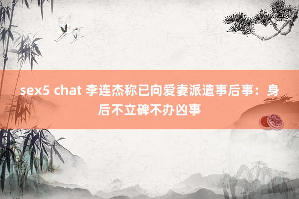 sex5 chat 李连杰称已向爱妻派遣事后事：身后不立碑不办凶事