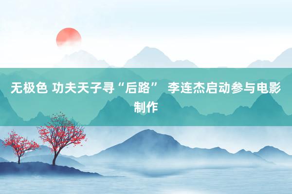 无极色 功夫天子寻“后路”  李连杰启动参与电影制作