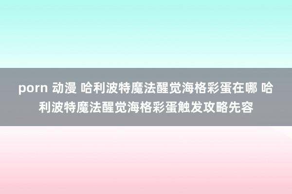 porn 动漫 哈利波特魔法醒觉海格彩蛋在哪 哈利波特魔法醒觉海格彩蛋触发攻略先容