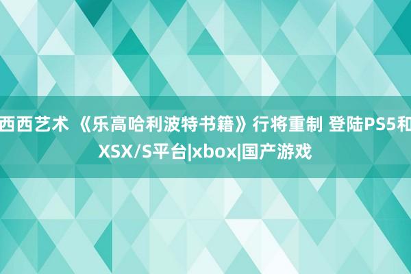 西西艺术 《乐高哈利波特书籍》行将重制 登陆PS5和XSX/S平台|xbox|国产游戏