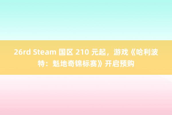 26rd Steam 国区 210 元起，游戏《哈利波特：魁地奇锦标赛》开启预购