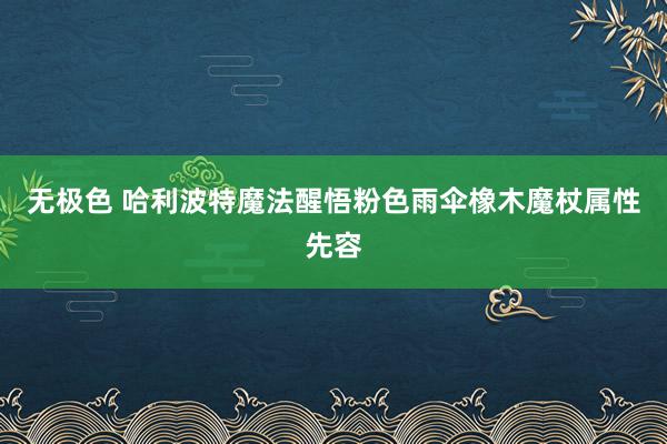 无极色 哈利波特魔法醒悟粉色雨伞橡木魔杖属性先容