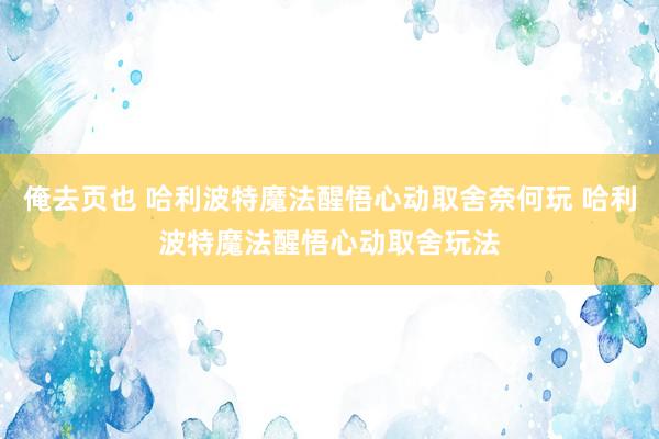 俺去页也 哈利波特魔法醒悟心动取舍奈何玩 哈利波特魔法醒悟心动取舍玩法