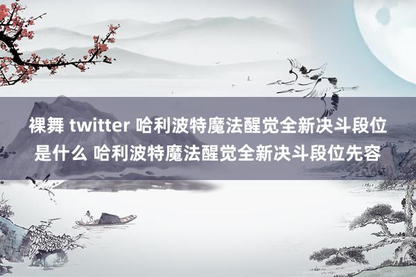 裸舞 twitter 哈利波特魔法醒觉全新决斗段位是什么 哈利波特魔法醒觉全新决斗段位先容