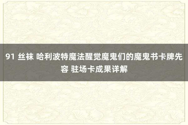 91 丝袜 哈利波特魔法醒觉魔鬼们的魔鬼书卡牌先容 驻场卡成果详解