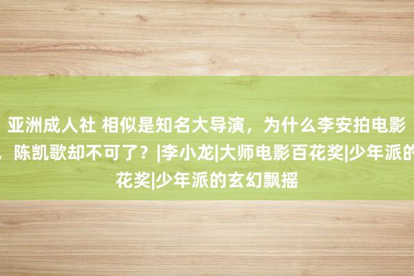 亚洲成人社 相似是知名大导演，为什么李安拍电影越来越好，陈凯歌却不可了？|李小龙|大师电影百花奖|少年派的玄幻飘摇