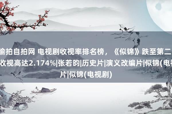 偷拍自拍网 电视剧收视率排名榜，《似锦》跌至第二，第一收视高达2.174%|张若昀|历史片|演义改编片|似锦(电视剧)