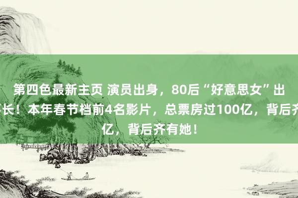 第四色最新主页 演员出身，80后“好意思女”出任董事长！本年春节档前4名影片，总票房过100亿，背后齐有她！