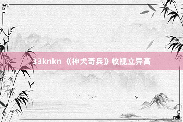 33knkn 《神犬奇兵》收视立异高