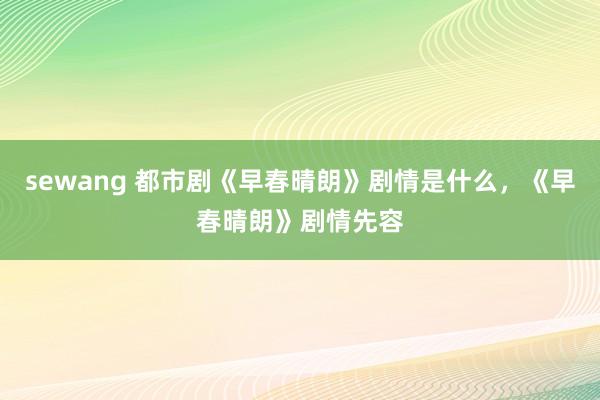 sewang 都市剧《早春晴朗》剧情是什么，《早春晴朗》剧情先容