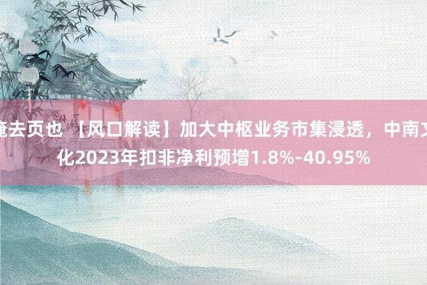 俺去页也 【风口解读】加大中枢业务市集浸透，中南文化2023年扣非净利预增1.8%-40.95%